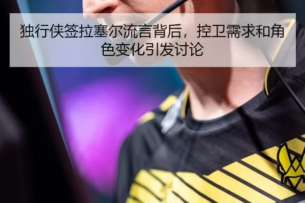 独行侠签拉塞尔流言背后，控卫需求和角色变化引发讨论