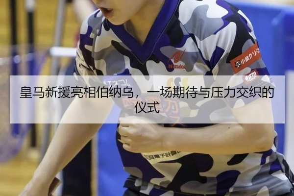皇马新援亮相伯纳乌，一场期待与压力交织的仪式